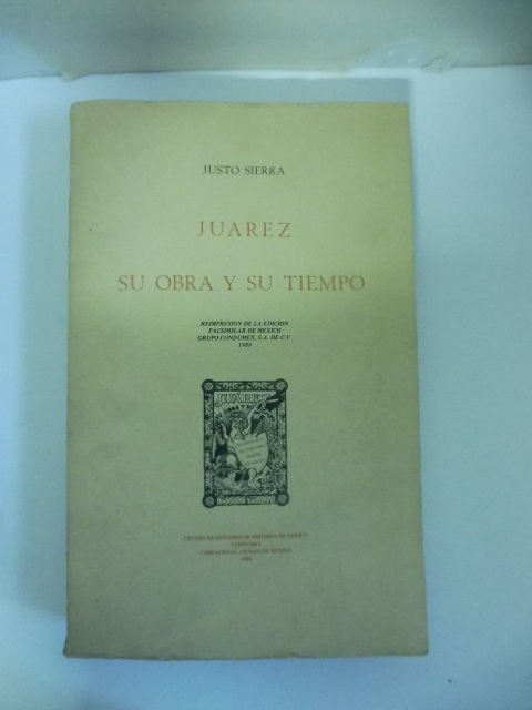 Juarez. Su obra y su tiempo. Reimpresion de la edicion facismilar de Mexico